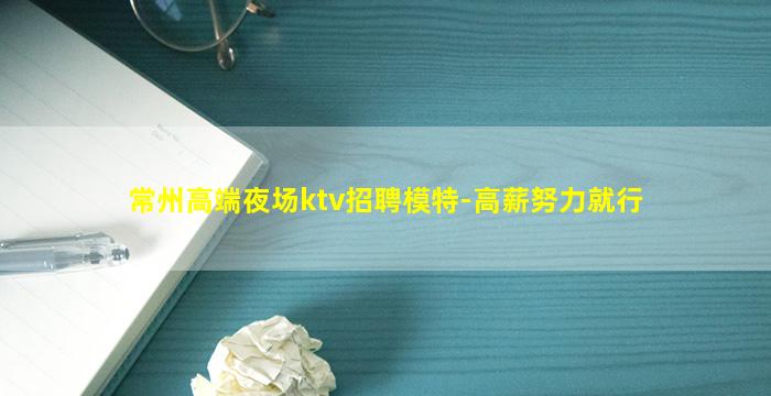常州高端夜场ktv招聘模特-高薪努力就行